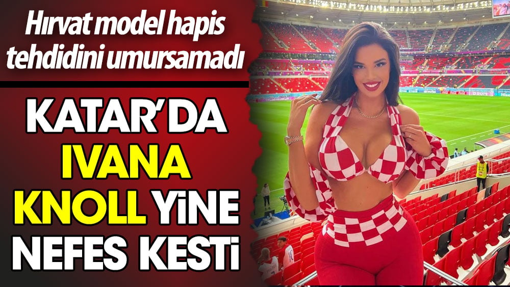 Katar'da Ivana Knoll yine nefes kesti. Hırvat model hapis tehdidini umursamadı