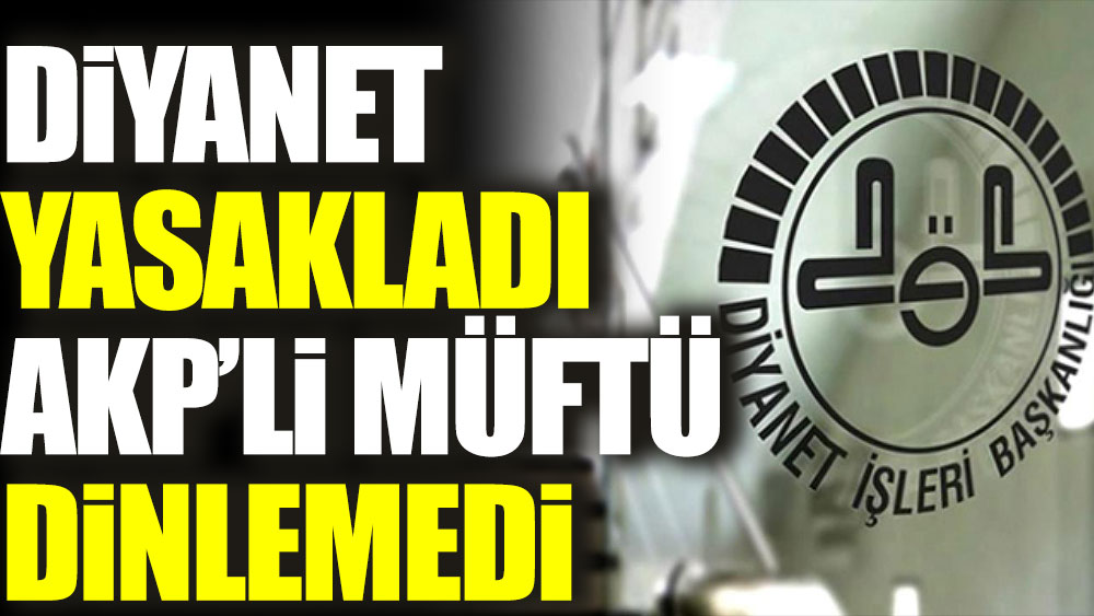 Diyanet yasakladı AKP’li müftü dinlemedi