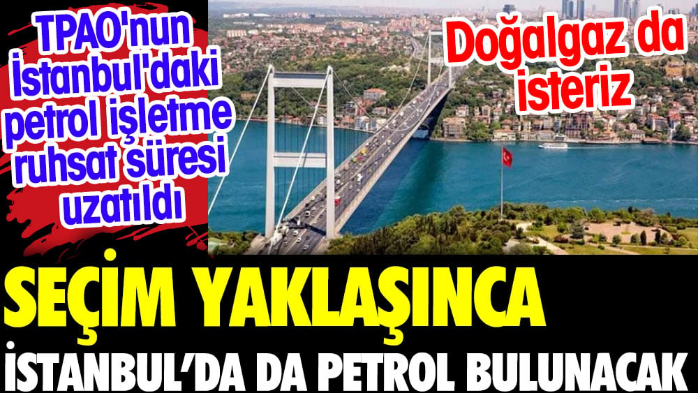 Seçim yaklaşınca İstanbul'da petrol bulunacak. Doğalgaz da isteriz
