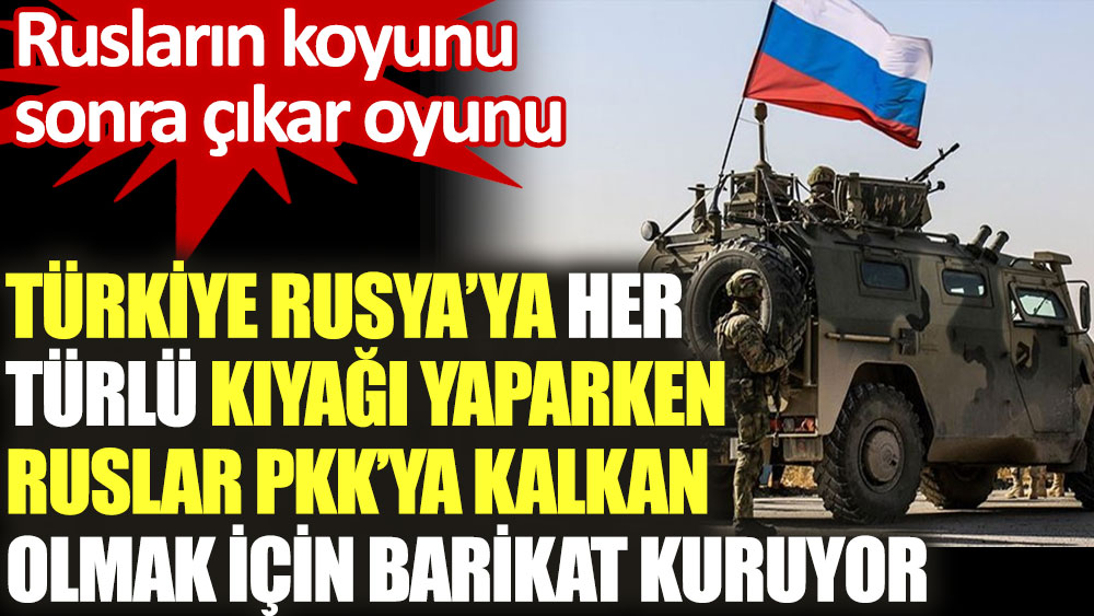 Türkiye Rusya'ya her türlü kıyağı yaparken Ruslar PKK'ya kalkan olmak için barikat kuruyor