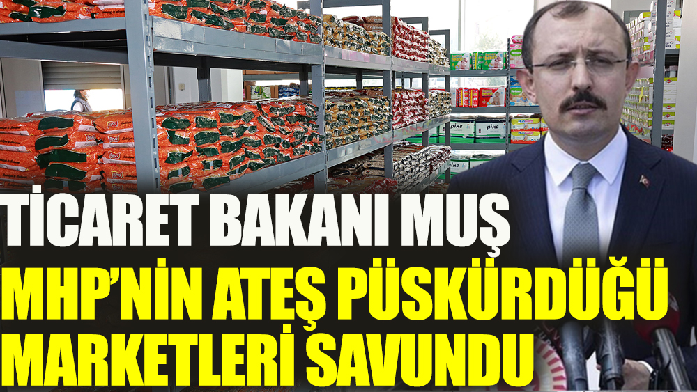 Ticaret Bakanı Muş, MHP’nin ateş püskürdüğü zincir marketleri savundu