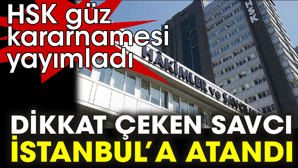 HSK güz kararnamesi yayımladı. Dikkat çeken Savcı İstanbul’a atandı