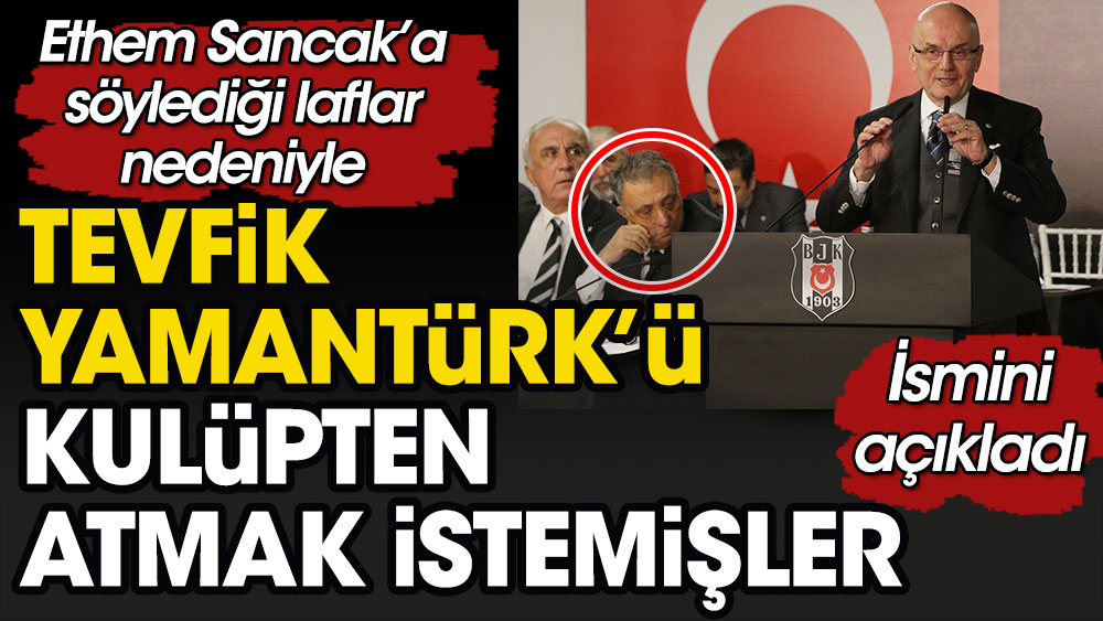 Ethem Sancak sözleri nedeniyle Tevfik Yamantürk'ü Beşiktaş'tan atmak istemişler