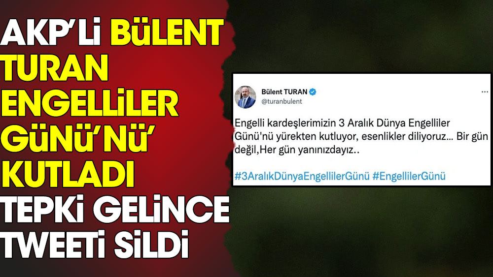 AKP'li Bülent Turan Engelliler Günü'nü 'kutladı' tepki gelince tweeti sildi