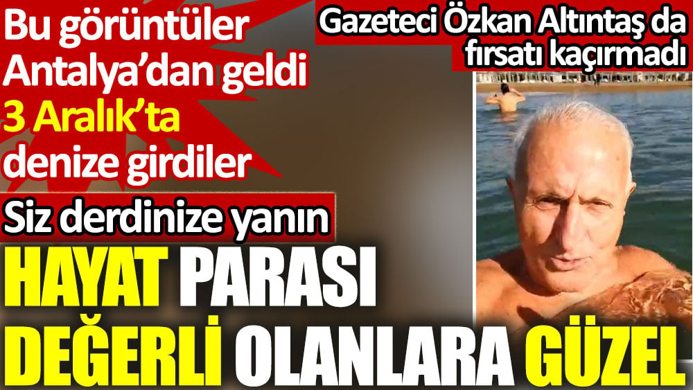 Aralıkta Antalya'da denize girdiler. Hayat parası değerli olana güzel.