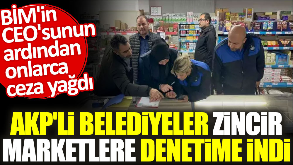 AKP'li belediyeler zincir marketlere denetime indi. BİM'in CEO'sunun ardından onlarca ceza yağdı