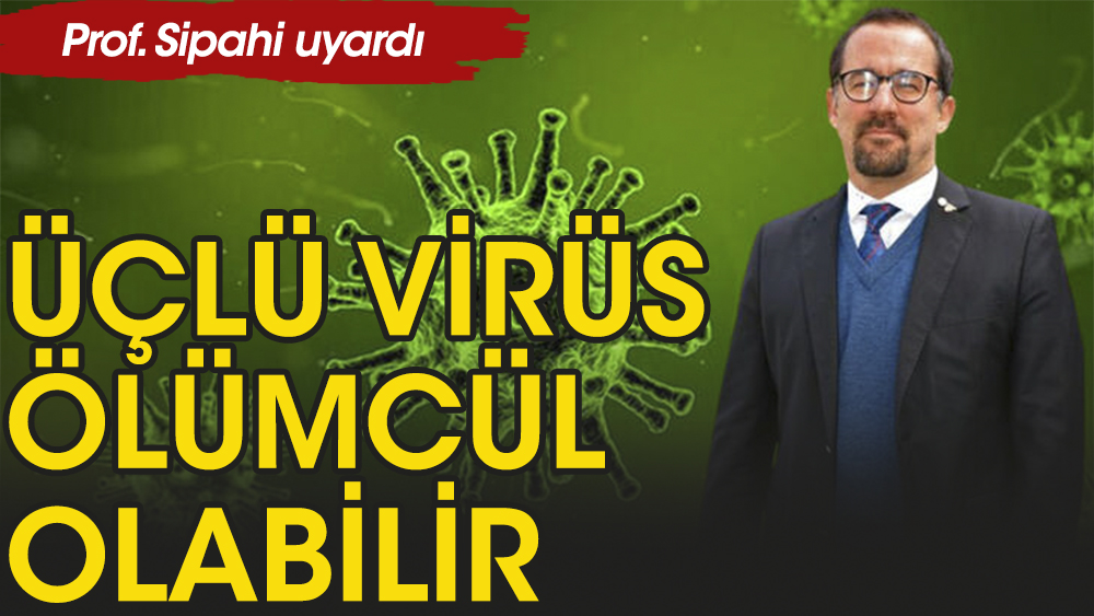 Prof. Sipahi: Üçlü virüs ölümcül olabilir