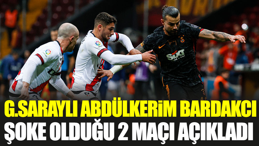 Galatasaraylı Abdülkerim Bardakcı şoke olduğu 2 maçı açıkladı