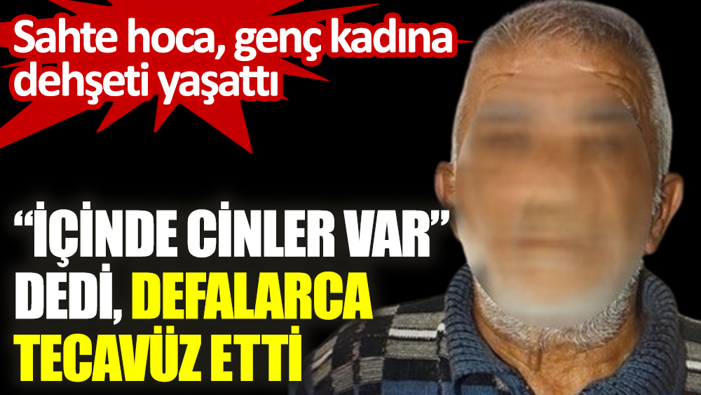Bir sahte hoca dehşeti de Ankara’da yaşandı: “İçinde cinler var” dedi, defalarca tecavüz etti