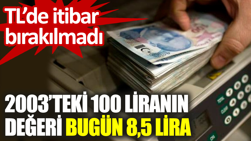 2003’teki 100 liranın değeri bugün 8,5 lira! TL’de itibar bırakılmadı
