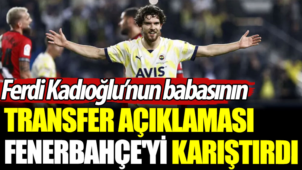 Ferdi Kadıoğlu'nun babasının transfer açıklaması Fenerbahçe'yi karıştırdı