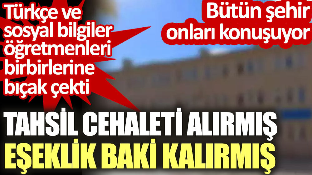 Türkçe ve sosyal bilgiler öğretmenleri birbirlerine bıçak çekti. Tahsil cehaleti alırmış eşeklik baki kalırmış