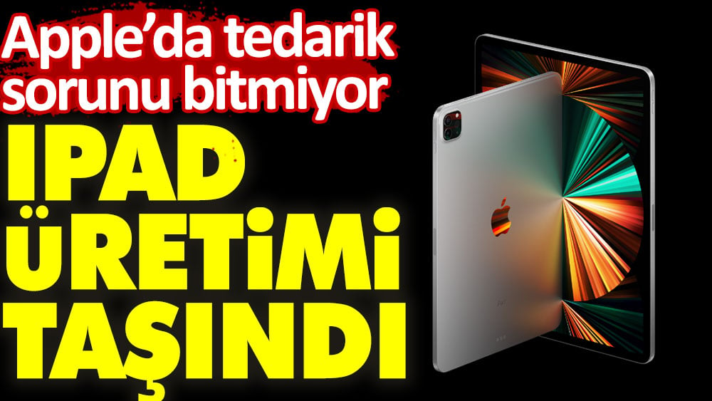 Apple'da tedarik sorunu bitmiyor. iPad üretimi taşındı