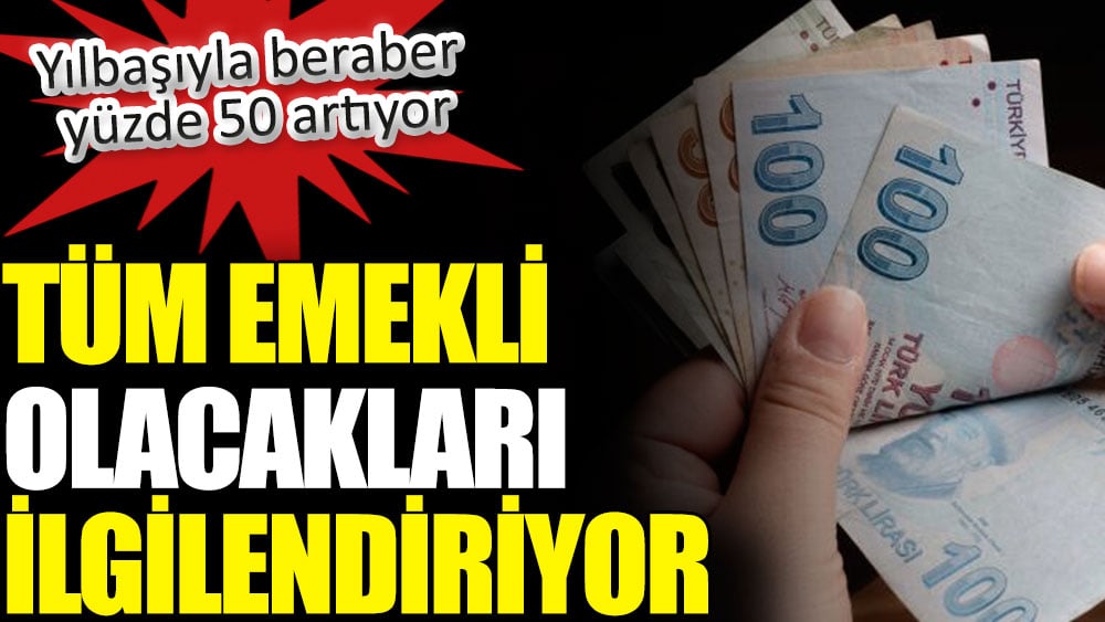 Tüm emekli olacakları ilgilendiriyor. Yılbaşıyla beraber yüzde 50 artıyor