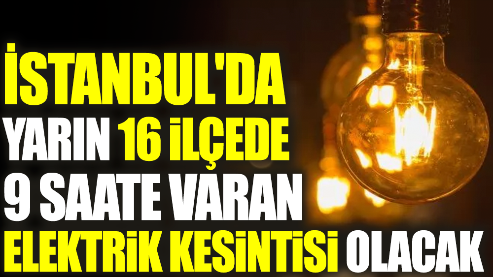 İstanbul'da 16 ilçede 9 saate varan elektrik kesintisi olacak