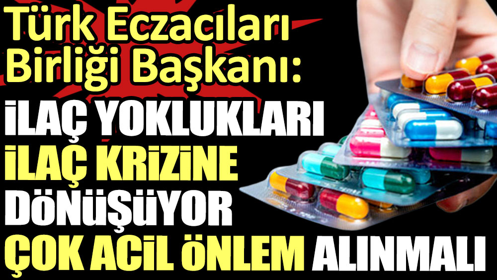 'İlaç yoklukları ilaç krizine dönüşüyor. Çok acil önlem alınmalı' Türk Eczacıları Birliği Başkanı acı reçeteyi sundu