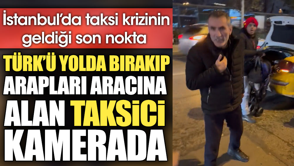 İstanbul'da taksi krizinin geldiği son nokta. Türk'ü yolda bırakıp Arapları alan taksici kamerada