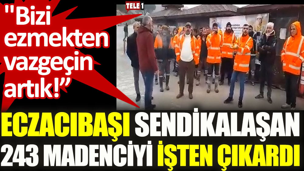 Eczacıbaşı sendikalaşan 243 madenciyi işten çıkardı: Bizi ezmekten vazgeçin artık