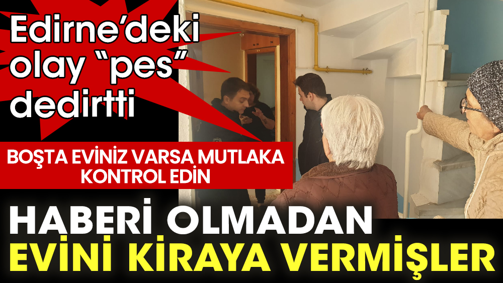 Edirne’deki olay 'pes' dedirtti. Haberi olmadan evini kiraya vermişler