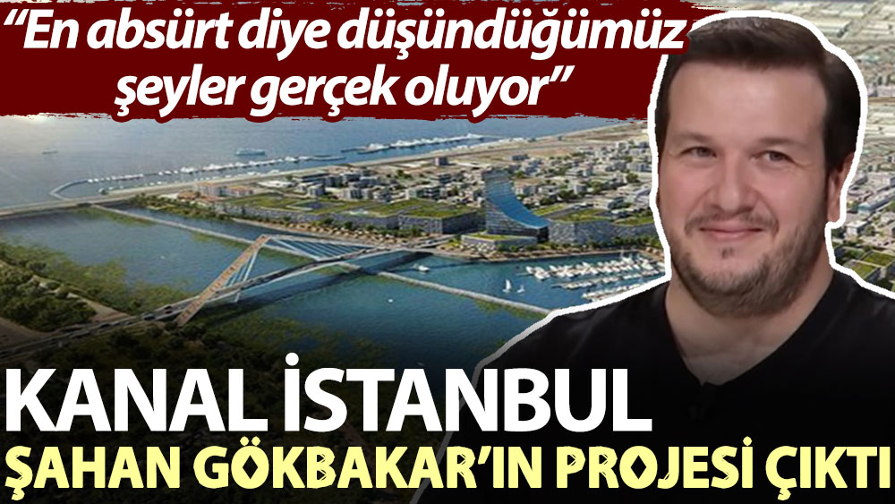 Kanal İstanbul Şahan Gökbakar’ın projesi çıktı: En absürt diye düşündüğümüz şeyler gerçek oluyor