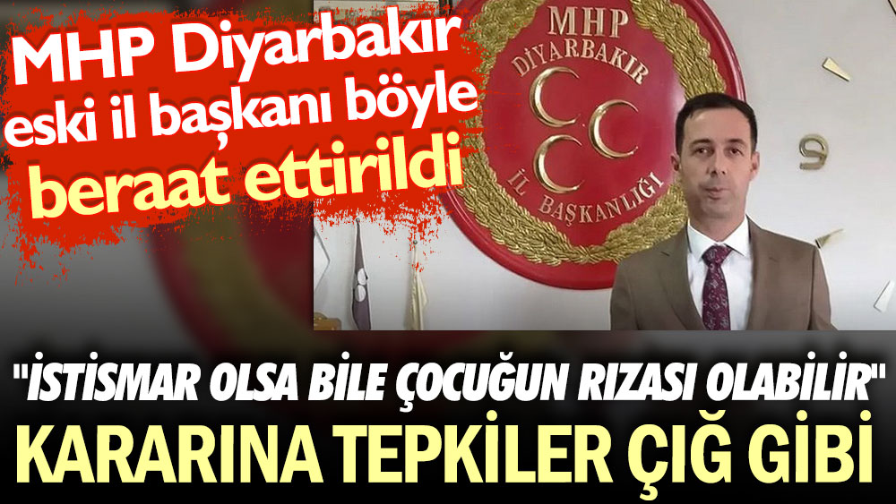 "İstismar olsa bile çocuğun rızası olabilir" kararına tepkiler çığ gibi. MHP Diyarbakır eski il başkanı böyle beraat ettirildi