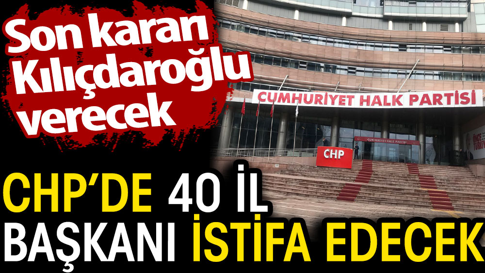 CHP'de 40 il başkanı istifa edecek. Son kararı Kılıçdaroğlu verecek