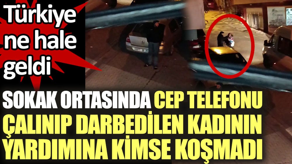 Sokak ortasında cep telefonu çalınıp darbedilen kadının yardıma kimse koşmadı