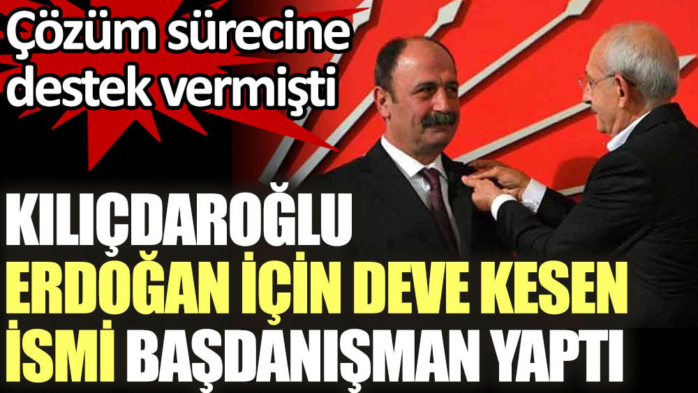Kılıçdaroğlu Erdoğan için deve kesen ismi başdanışman yaptı