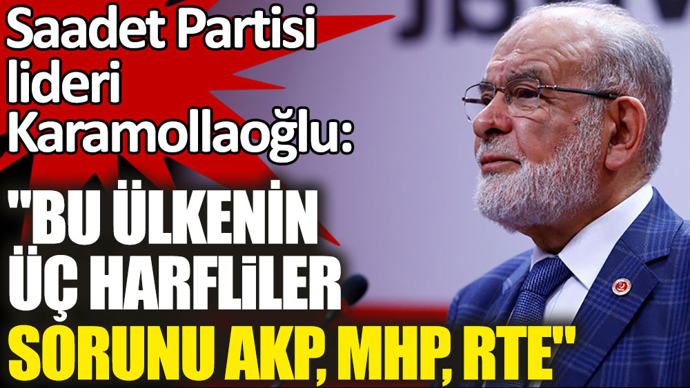Temel Karamollaoğlu: "Bu ülkenin üç harfliler sorunu AKP, MHP, RTE"