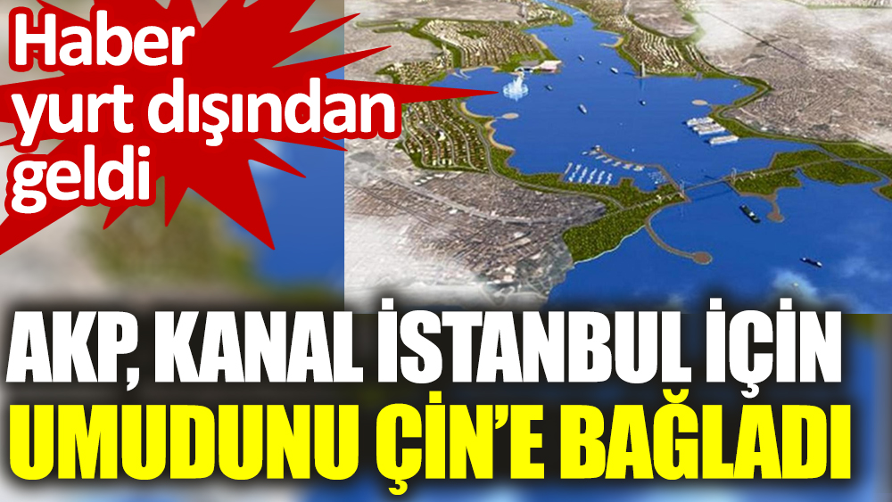 AKP, Kanal İstanbul için umudunu Çin’e bağladı: Haber yurt dışından geldi