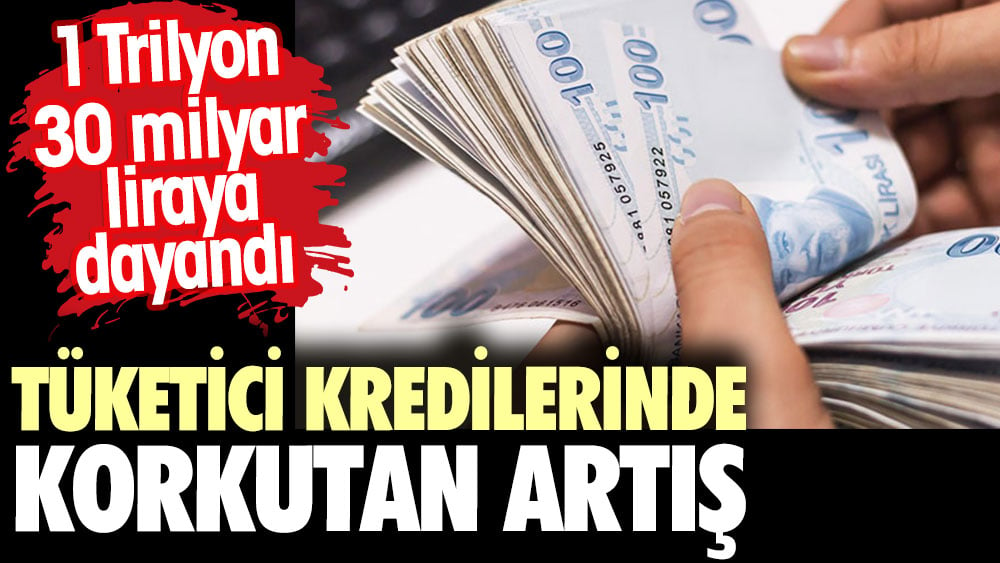 Tüketici kredilerinde korkutan artış. 1 trilyon 30 milyar liraya dayandı