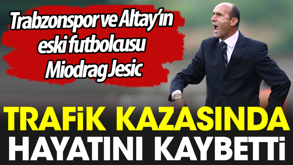 Trabzonspor ve Altay'ın eski futbolcusu Miodrag Jesic trafik kazasında hayatını kaybetti