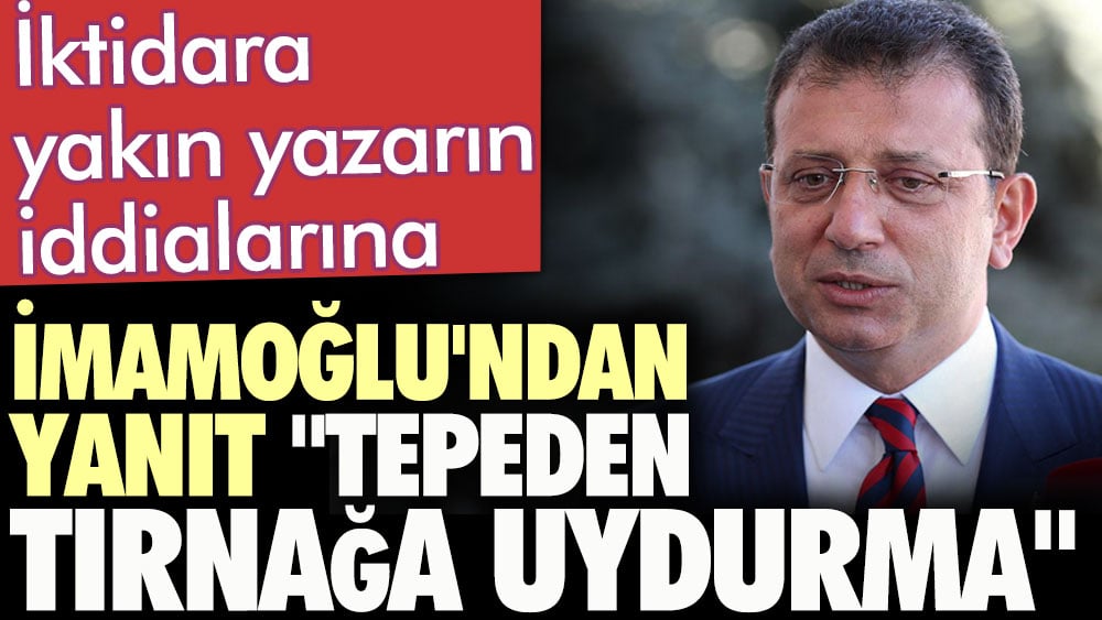 İktidara yakın yazarın iddialarına İmamoğlu’ndan yanıt “tepeden tırnağa uydurma”