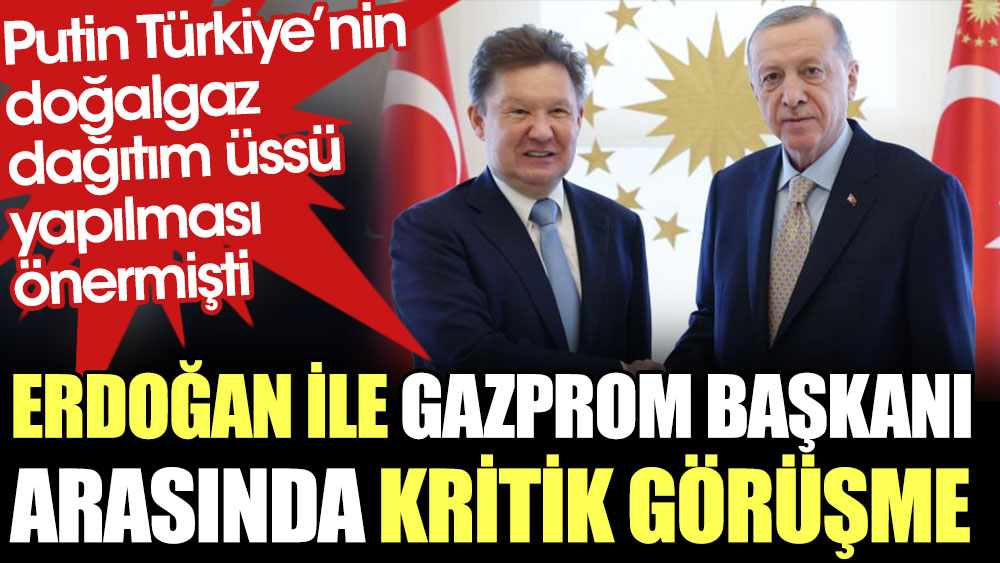 Erdoğan ve Gazprom Başkanı arasında kritik görüşme. Putin Türkiye’nin doğal gaz dağıtım üssü yapılması önermişti