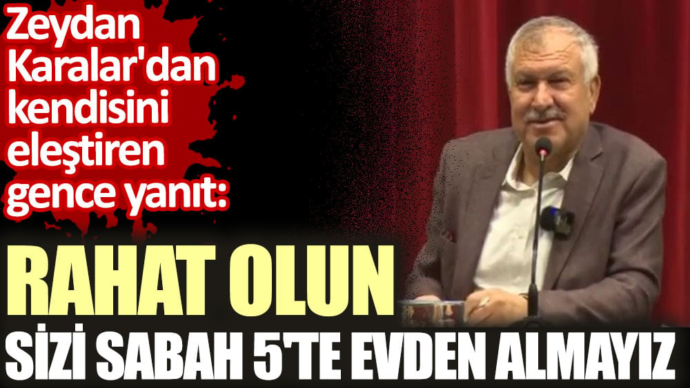 Zeydan Karalar'dan kendisini eleştiren gence yanıt. Rahat olun sizi sabah 5’te evden almayız