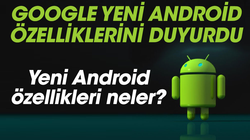 Google yeni Android özelliklerini duyurdu. Yeni Android özellikleri neler