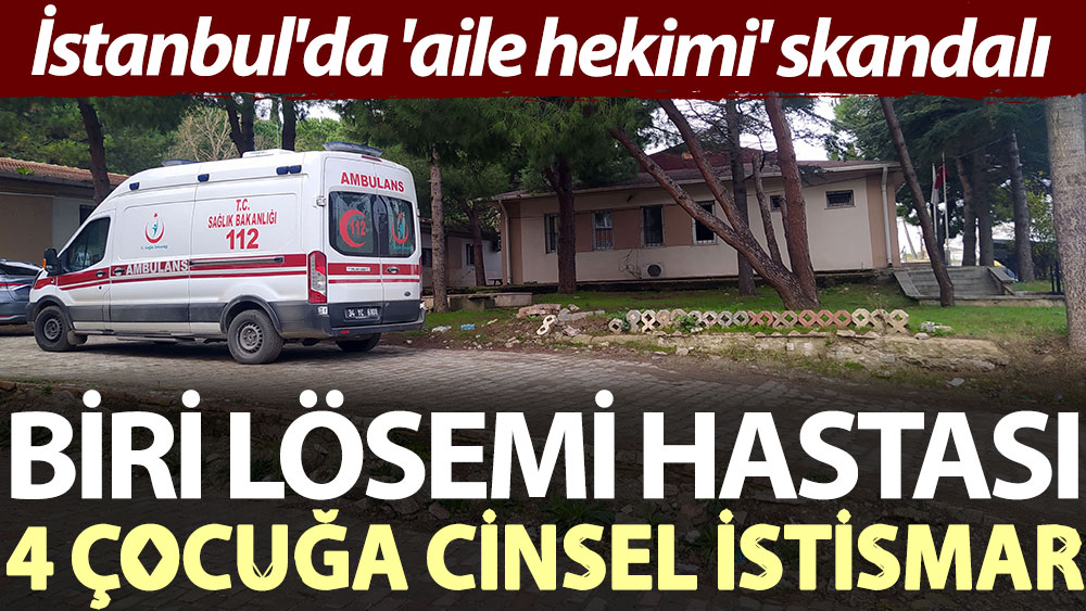 İstanbul'da 'aile hekimi' skandalı: Biri lösemi hastası 4 çocuğa cinsel istismar