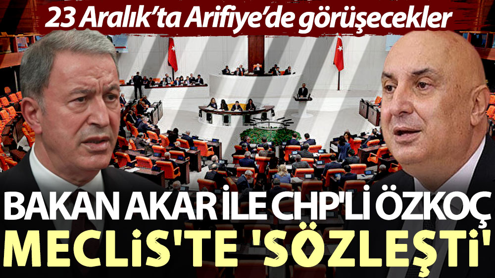 Bakan Akar ile CHP'li Özkoç Meclis'te 'sözleşti': 23 Aralık’ta Arifiye’de görüşecekler