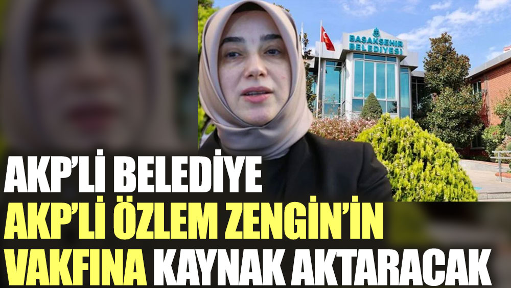 AKP'li Belediye AKP'li Özlem Zengin'in vakfına kaynak aktaracak