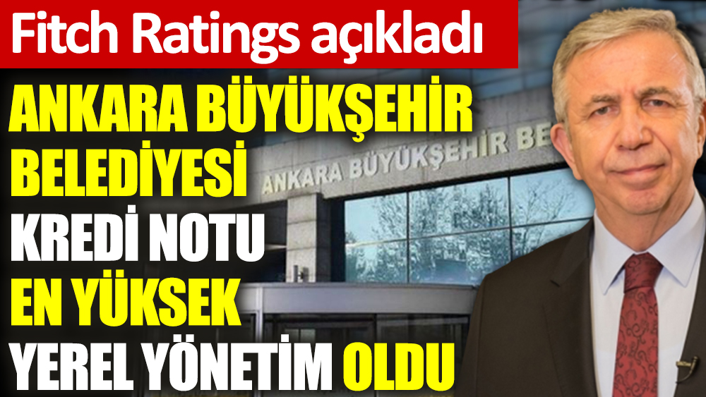 Fitch Ratings açıkladı. Ankara Büyükşehir Belediyesi kredi notu en yüksek yerel yönetim oldu
