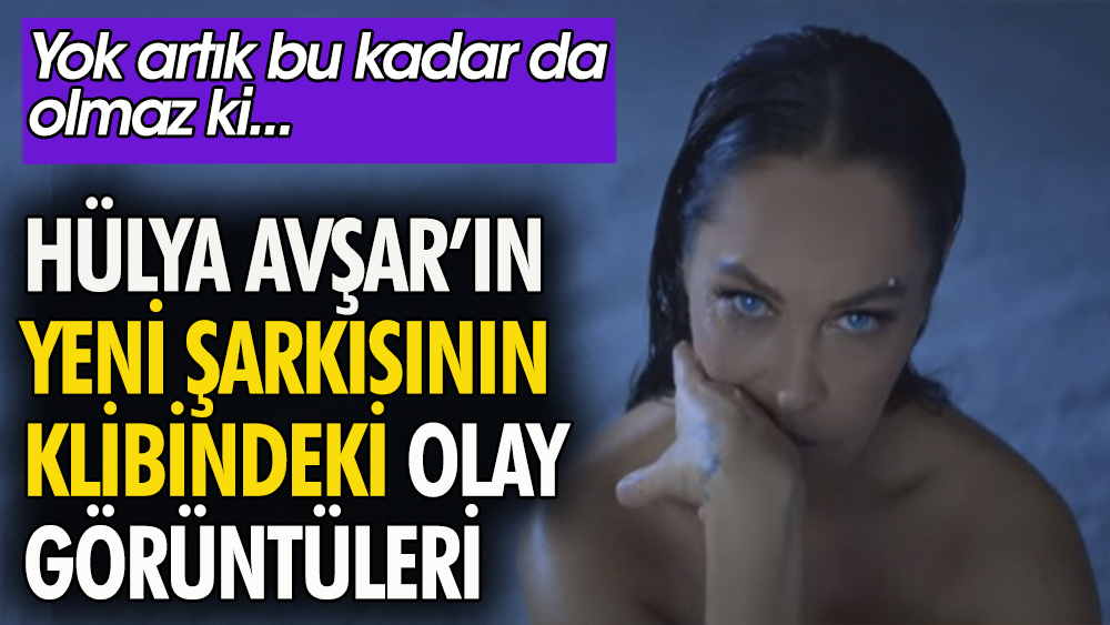 Hülya Avşar'ın yeni şarkısının klibindeki olay görüntüleri, yok artık bu kadar da olmaz ki dedirtti