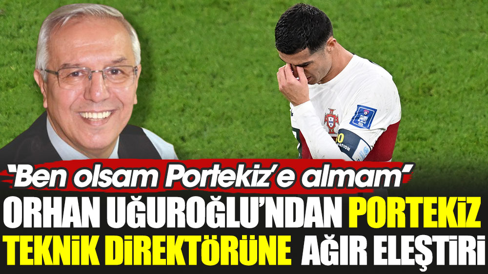 Orhan Uğuroğlu'ndan Portekiz teknik direktörüne ağır eleştiri. ''Ben olsam Portekiz'e almam''