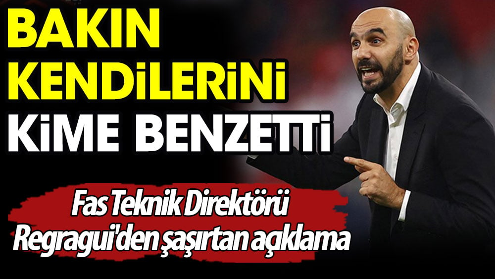 Bakın kendilerini kime benzetti. Fas Teknik Direktörü Regragui'den şaşırtan açıklama.