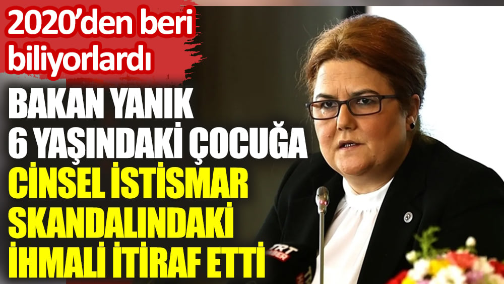 Bakan Yanık 6 yaşındaki çocuğa cinsel istismar skandalındaki ihmali itiraf etti: 2020’den beri biliyorlardı