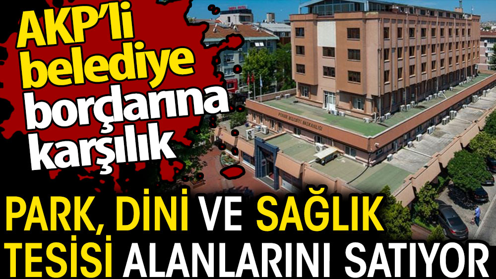 AKP Belediye borçlarına karşılık park, dini ve sağlık tesisi alanlarını satıyor