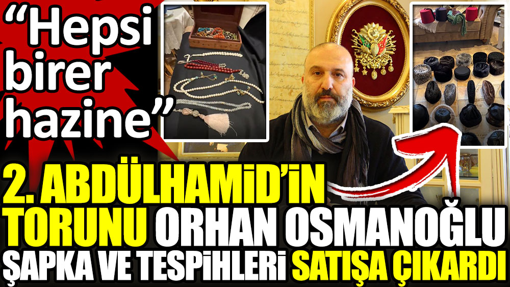 2. Abdülhamid’in torunu Orhan Osmanoğlu Şapka ve tespihleri satışa çıkardı. “Hepsi birer hazine”
