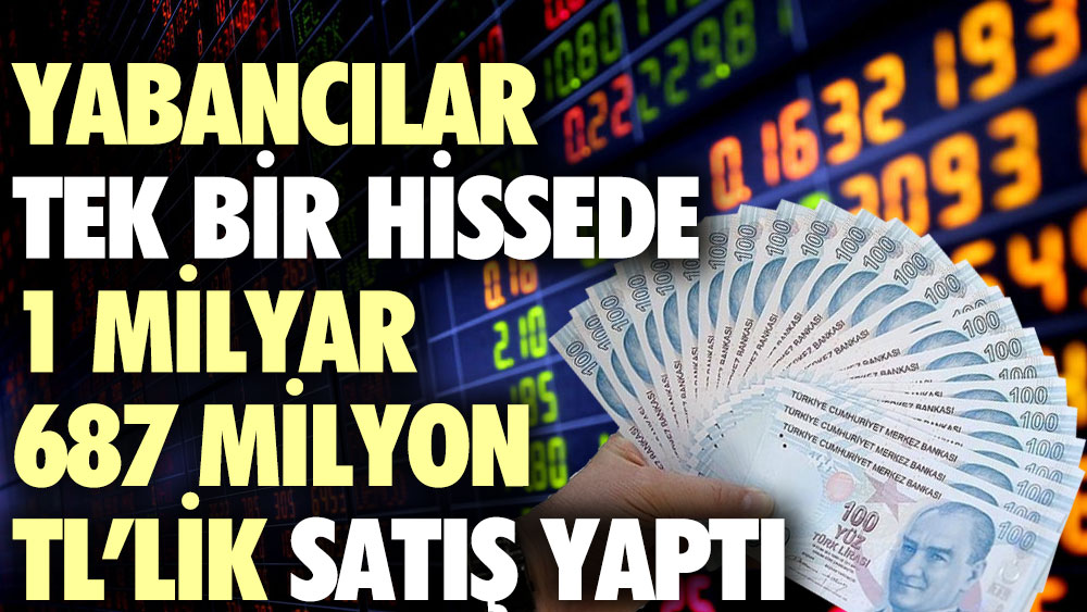 Yabancılar tek bir hissede 1 milyar 687 milyon TL’lik satış yaptı