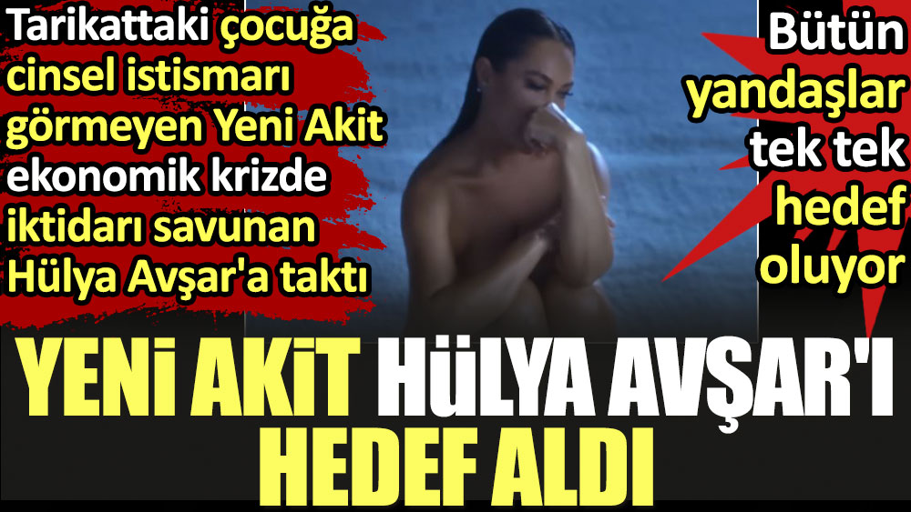 Yeni Akit Hülya Avşar'ı hedef aldı. Tarikattaki çocuğa cinsel istismarı görmeyen gazete ekonomik krizde iktidarı savunan Avşar kızına taktı