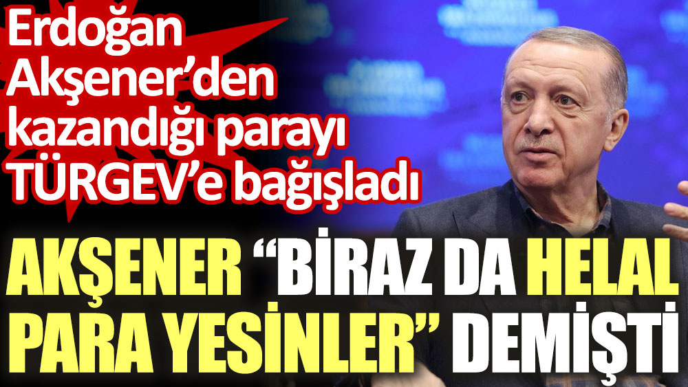 Akşener ''Biraz da helal para yesinler'' demişti. Erdoğan Akşener'den kazandığı parayı TÜRGEV'e bağışladı.
