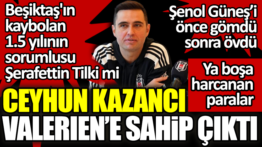Ceyhun Kazancı Şenol Güneş'i önce gömdü sonra övdü. Beşiktaş'ın kaybolan 1.5 yılının sorumlusu Şerafettin Tilki mi?